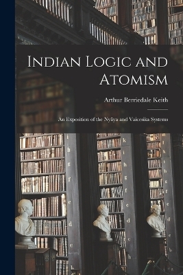 Indian Logic and Atomism; an Exposition of the Nyãya and Vaicesika Systems - Arthur Berriedale Keith