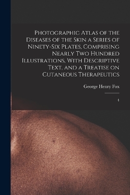 Photographic Atlas of the Diseases of the Skin a Series of Ninety-six Plates, Comprising Nearly two Hundred Illustrations, With Descriptive Text, and a Treatise on Cutaneous Therapeutics - George Henry Fox