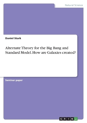 Alternate Theory for the Big Bang and Standard Model. How are Galaxies created? - Daniel Stark