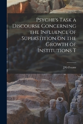 Psyche's Task a Discourse Concerning the Influence of Superstition on the Growth of Institutions T - J G Frazer