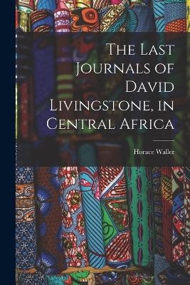The Last Journals of David Livingstone, in Central Africa - Horace Waller