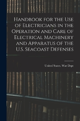 Handbook for the use of Electricians in the Operation and Care of Electrical Machinery and Apparatus of the U.S. Seacoast Defenses - 