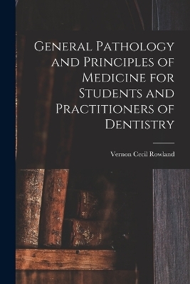 General Pathology and Principles of Medicine for Students and Practitioners of Dentistry - Vernon Cecil Rowland