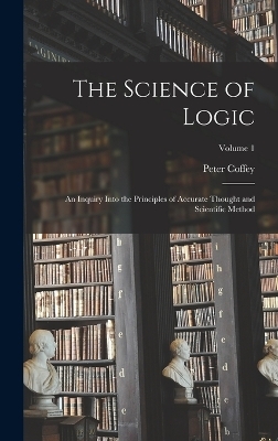 The Science of Logic; an Inquiry Into the Principles of Accurate Thought and Scientific Method; Volume 1 - Peter Coffey