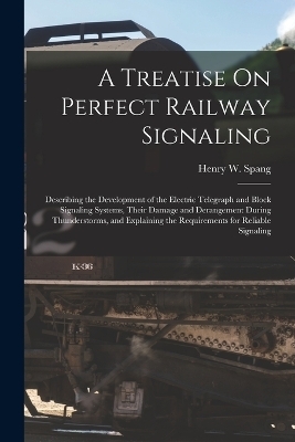A Treatise On Perfect Railway Signaling - Henry W Spang