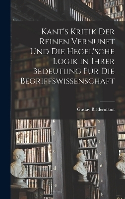 Kant's Kritik Der Reinen Vernunft Und Die Hegel'sche Logik in Ihrer Bedeutung Für Die Begriffswissenschaft - Gustav Biedermann