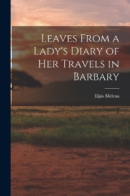 Leaves From a Lady's Diary of Her Travels in Barbary - Elpis Melena