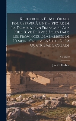 Recherches Et Matériaux Pour Servir À Une Histoire De La Domination Française Aux Xiiie, Xive Et Xve Siècles Dans Les Provinces Démembrées De L'empire Grec À La Suite De La Quatrième Croisade; Volume 2 - J a C Buchon