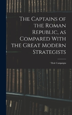 The Captains of the Roman Republic, as Compared With the Great Modern Strategists; Their Campaigns -  Anonymous
