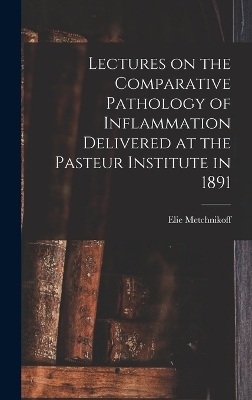 Lectures on the Comparative Pathology of Inflammation Delivered at the Pasteur Institute in 1891 - Elie Metchnikoff