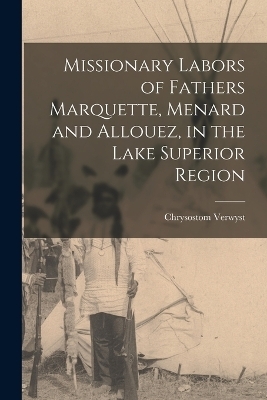 Missionary Labors of Fathers Marquette, Menard and Allouez, in the Lake Superior Region - Chrysostom Verwyst