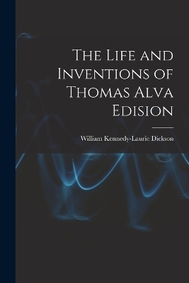 The Life and Inventions of Thomas Alva Edision - William Kennedy-Laurie Dickson