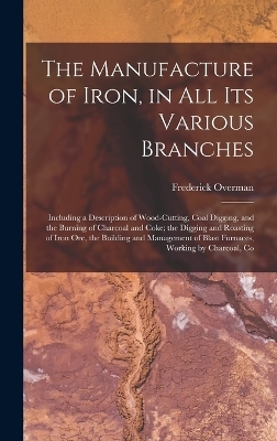 The Manufacture of Iron, in All Its Various Branches - Frederick Overman