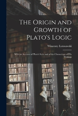 The Origin and Growth of Plato's Logic - Wincenty Lutosawski