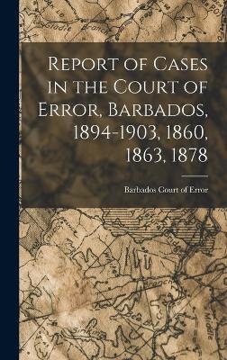 Report of Cases in the Court of Error, Barbados, 1894-1903, 1860, 1863, 1878 - Barbados Court of Error