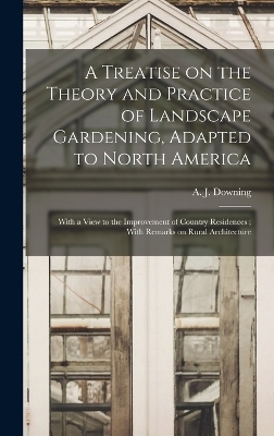 A Treatise on the Theory and Practice of Landscape Gardening, Adapted to North America - A J 1815-1852 Downing