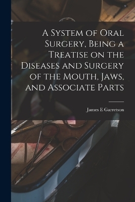 A System of Oral Surgery, Being a Treatise on the Diseases and Surgery of the Mouth, Jaws, and Associate Parts - James E Garretson