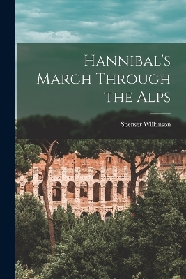 Hannibal's March Through the Alps - Spenser Wilkinson