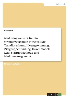 Marketingkonzept fÃ¼r ein stromerzeugendes Fitnessstudio. Trendforschung, Ideengewinnung, Zielgruppenfindung, Hakenmodell, Lean-Startup-Methode und Markenmanagement -  Anonym