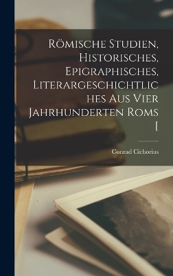 Römische Studien, historisches, epigraphisches, literargeschichtliches aus vier Jahrhunderten Roms [ - Cichorius Conrad