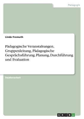 PÃ¤dagogische Veranstaltungen, Gruppenleitung, PÃ¤dagogische GesprÃ¤chsfÃ¼hrung. Planung, DurchfÃ¼hrung und Evaluation - Linda Fremuth