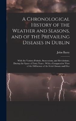 A Chronological History of the Weather and Seasons, and of the Prevailing Diseases in Dublin - John Rutty