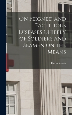On Feigned and Factitious Diseases Chiefly of Soldiers and Seamen on the Means - Hector Gavin