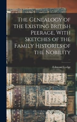 The Genealogy of the Existing British Peerage, With Sketches of the Family Histories of the Nobility - Edmund Lodge