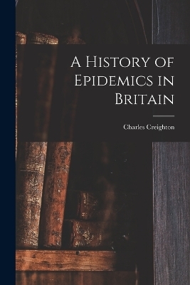 A History of Epidemics in Britain - Charles Creighton