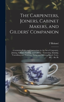 The Carpenters, Joiners, Cabinet Makers, and Gilders' Companion - F Reinnel