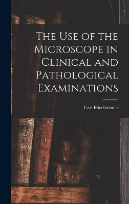 The Use of the Microscope in Clinical and Pathological Examinations - Carl Friedlaender