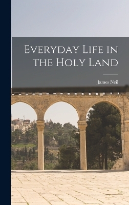 Everyday Life in the Holy Land - James Neil