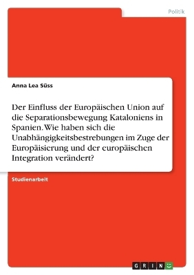 Der Einfluss der EuropÃ¤ischen Union auf die Separationsbewegung Kataloniens in Spanien. Wie haben sich die UnabhÃ¤ngigkeitsbestrebungen im Zuge der EuropÃ¤isierung und der europÃ¤ischen Integration verÃ¤ndert? - Anna Lea SÃ¼ss