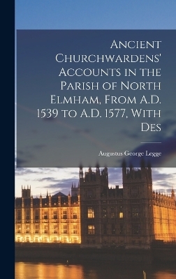 Ancient Churchwardens' Accounts in the Parish of North Elmham, From A.D. 1539 to A.D. 1577, With Des - Augustus George Legge