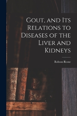 Gout, and Its Relations to Diseases of the Liver and Kidneys - Robson Roose