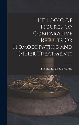 The Logic of Figures Or Comparative Results Or Homoeopathic and Other Treatments - Thomas Lindsley Bradford