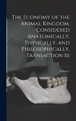 The Economy of the Animal Kingdom, Considered Anatomically, Physically, and Philosophically, Transaction Iii; Volume 3 -  Anonymous