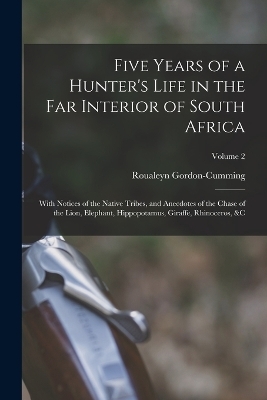 Five Years of a Hunter's Life in the Far Interior of South Africa - Roualeyn Gordon-Cumming