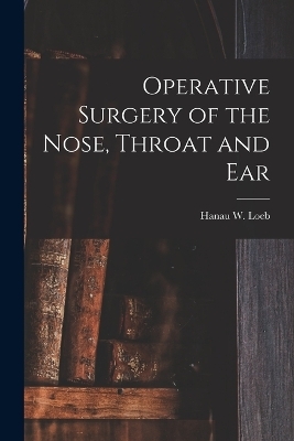 Operative Surgery of the Nose, Throat and Ear - Hanau W Loeb