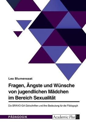 Fragen, Ãngste und WÃ¼nsche von jugendlichen MÃ¤dchen im Bereich SexualitÃ¤t. Die BRAVO-Girl-Zeitschriften und ihre Bedeutung fÃ¼r die PÃ¤dagogik - Lea Blumensaat