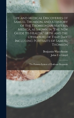 Life and Medical Discoveries of Samuel Thomson, and a History of the Thomsonian Materia Medica, as Shown in "The new Guide to Health," (1835), and the Literature of That day. Including Portraits of Samuel Thomson; the Famous Letters of Professor Benjamin - John Uri Lloyd, Benjamin Waterhouse