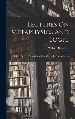 Lectures On Metaphysics And Logic - William Hamilton