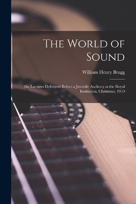 The World of Sound; six Lectures Delivered Before a Juvenile Auditory at the Royal Institution, Christmas, 1919 - William Henry Bragg