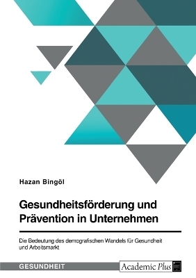 GesundheitsfÃ¶rderung und PrÃ¤vention in Unternehmen. Die Bedeutung des demografischen Wandels fÃ¼r Gesundheit und Arbeitsmarkt - Hazan BingÃ¶l