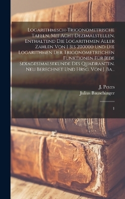 Logarithmisch-trigonometrische Tafeln, mit acht Dezimalstellen, enthaltend die Logarithmen aller Zahlen von 1 bis 200000 und die Logarithmen der trigonometrischen Funktionen für jede Sexagesimalsekunde des Quadranten. Neu berechnet und hrsg. von J. Ba... - Julius Bauschinger, J 1869-1941 Peters