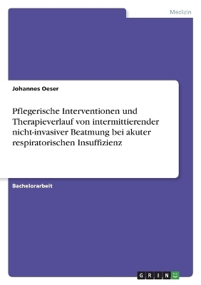 Pflegerische Interventionen und Therapieverlauf von intermittierender nicht-invasiver Beatmung bei akuter respiratorischen Insuffizienz - Johannes Oeser