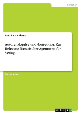 Autorenakquise und -betreuung. Zur Relevanz literarischer Agenturen fÃ¼r Verlage - Jana Laura Kiener