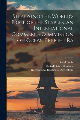 Steadying the World's Price of the Staples. An International Commerce Commission on Ocean Freight Ra - David Lubin