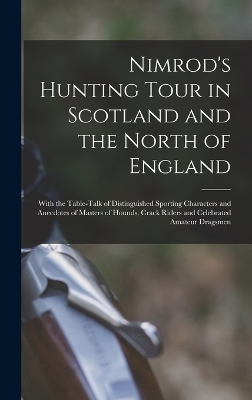 Nimrod's Hunting Tour in Scotland and the North of England; With the Table-talk of Distinguished Sporting Characters and Anecdotes of Masters of Hounds, Crack Riders and Celebrated Amateur Dragsmen - 1778-1843 Nimrod