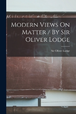 Modern Views On Matter / By Sir Oliver Lodge - Sir Oliver Lodge